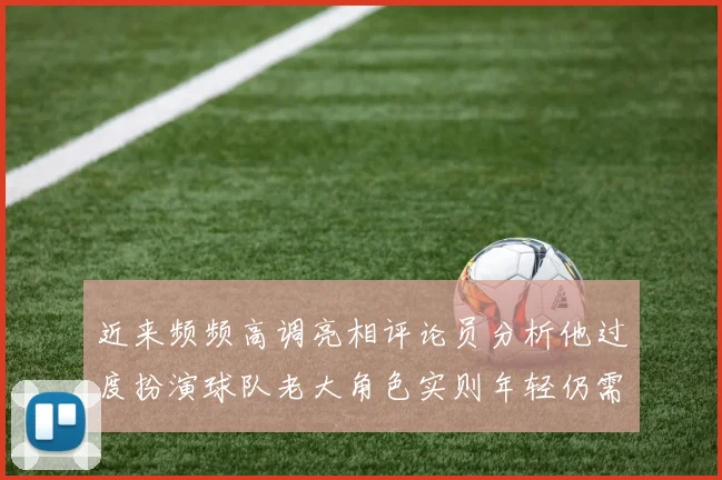 近来频频高调亮相评论员分析他过度扮演球队老大角色实则年轻仍需成长