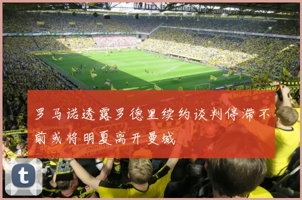 罗马诺透露罗德里续约谈判停滞不前或将明夏离开曼城