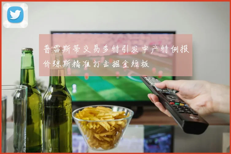普雷斯蒂交易多特引发中产特例报价琼斯精准打击掘金短板