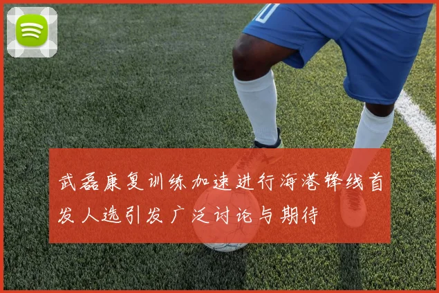 武磊康复训练加速进行海港锋线首发人选引发广泛讨论与期待