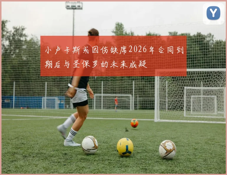 小卢卡斯或因伤缺席2026年合同到期后与圣保罗的未来成疑