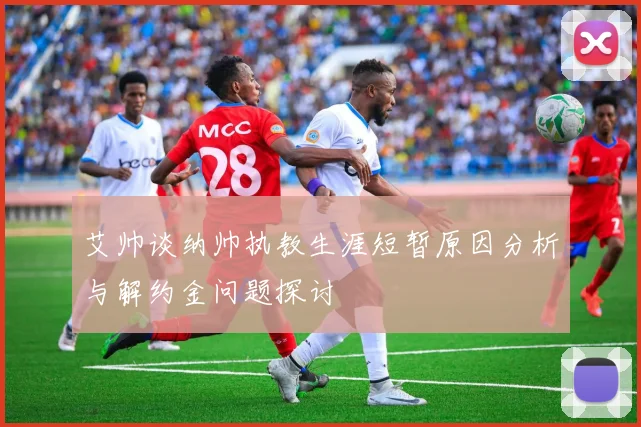 艾帅谈纳帅执教生涯短暂原因分析与解约金问题探讨