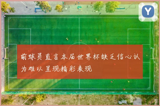 前球员直言本届世界杯缺乏信心认为难以呈现精彩表现