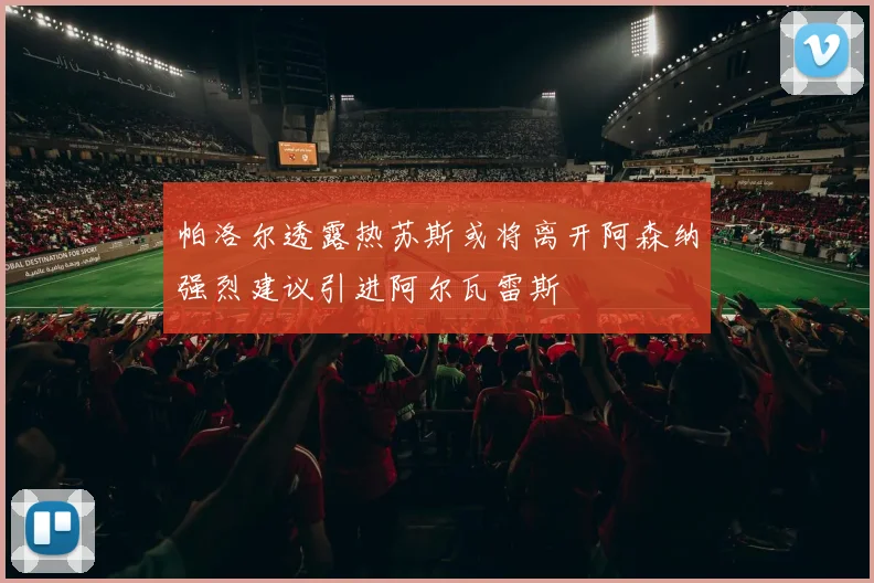 帕洛尔透露热苏斯或将离开阿森纳强烈建议引进阿尔瓦雷斯