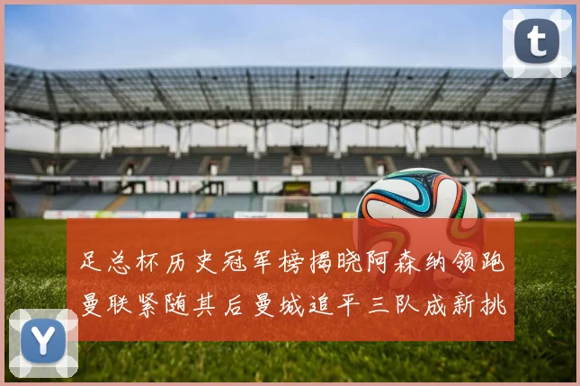 足总杯历史冠军榜揭晓阿森纳领跑曼联紧随其后曼城追平三队成新挑战