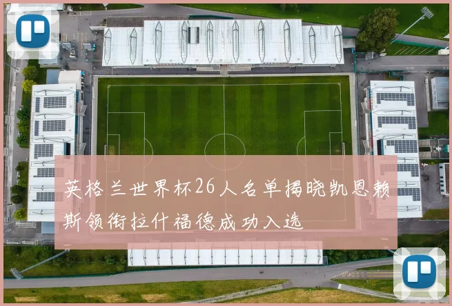 英格兰世界杯26人名单揭晓凯恩赖斯领衔拉什福德成功入选