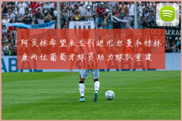 阿莫林希望米兰引进尤尔曼和特林康两位葡萄牙球员助力球队重建