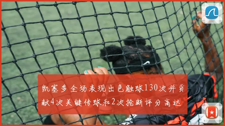 凯塞多全场表现出色触球130次并贡献4次关键传球和2次抢断评分高达82