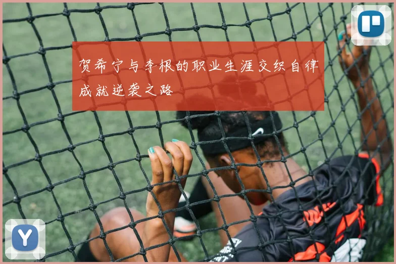 贺希宁与李根的职业生涯交织自律成就逆袭之路
