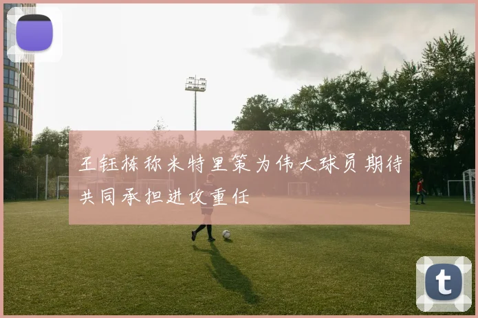 王钰栋称米特里策为伟大球员期待共同承担进攻重任