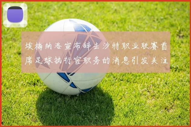 埃梅纳洛宣布辞去沙特职业联赛首席足球执行官职务的消息引发关注
