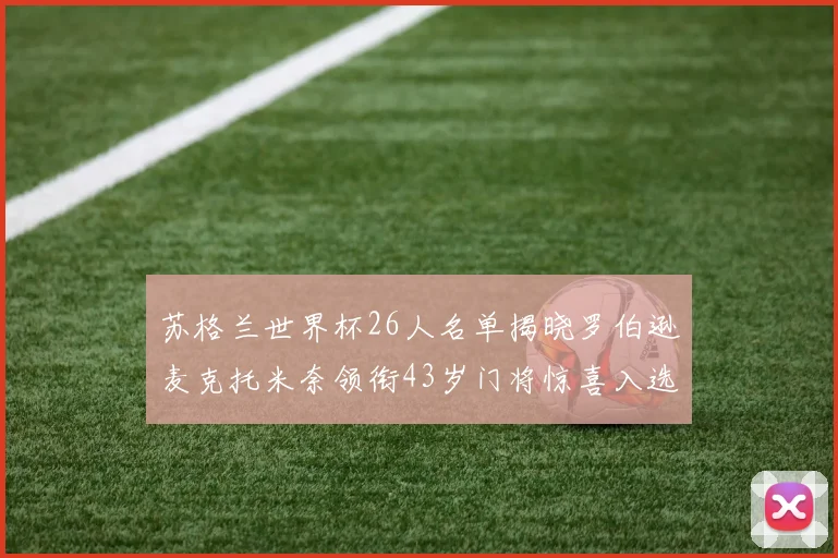 苏格兰世界杯26人名单揭晓罗伯逊麦克托米奈领衔43岁门将惊喜入选