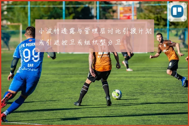 小波特透露与管理层讨论引援计划或引进控卫或组织型分卫