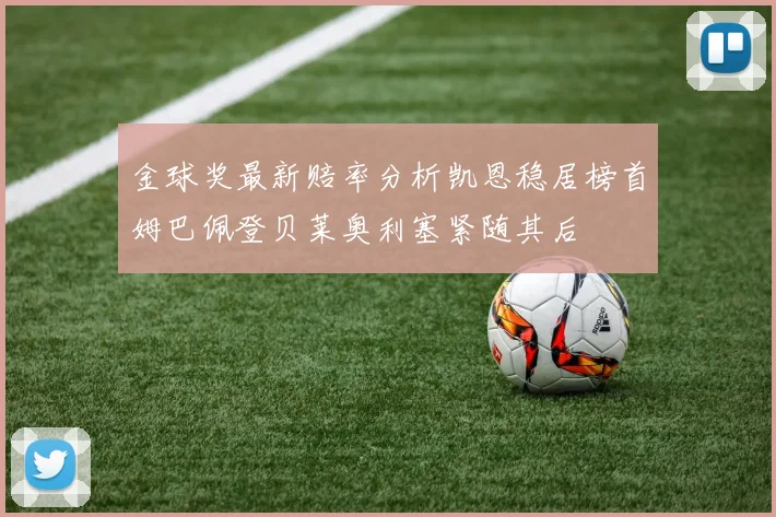 金球奖最新赔率分析凯恩稳居榜首姆巴佩登贝莱奥利塞紧随其后