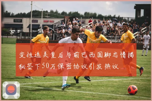 变性选美皇后与前巴西国脚恋情揭秘签下50万保密协议引发热议