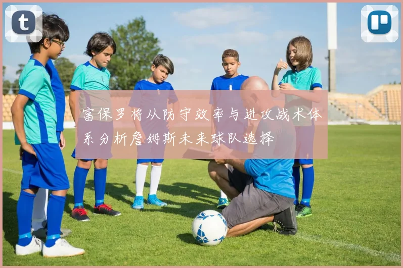 富保罗将从防守效率与进攻战术体系分析詹姆斯未来球队选择