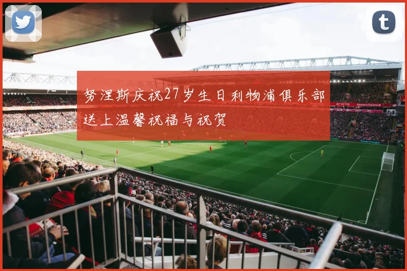 努涅斯庆祝27岁生日利物浦俱乐部送上温馨祝福与祝贺